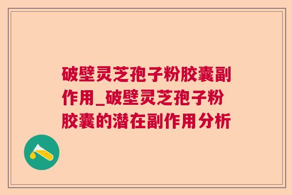 破壁灵芝孢子粉胶囊副作用_破壁灵芝孢子粉胶囊的潜在副作用分析 破壁灵芝孢子粉胶囊副作用_破壁灵芝孢子粉胶囊的潜在副作用分析