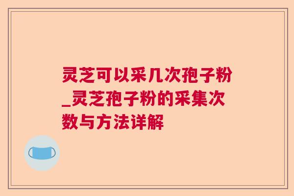 灵芝可以采几次孢子粉_灵芝孢子粉的采集次数与方法详解 灵芝可以采几次孢子粉_灵芝孢子粉的采集次数与方法详解