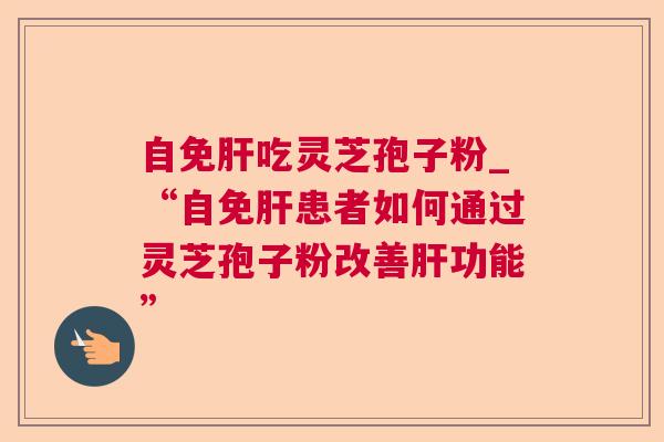 自免吃灵芝孢子粉_“自免患者如何通过灵芝孢子粉改善功能”