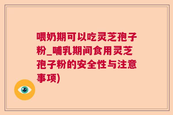 喂奶期可以吃灵芝孢子粉_哺乳期间食用灵芝孢子粉的安全性与注意事项)