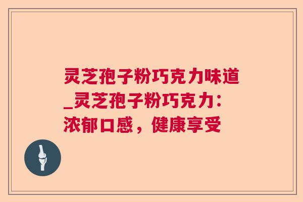 灵芝孢子粉巧克力味道_灵芝孢子粉巧克力：浓郁口感，健康享受