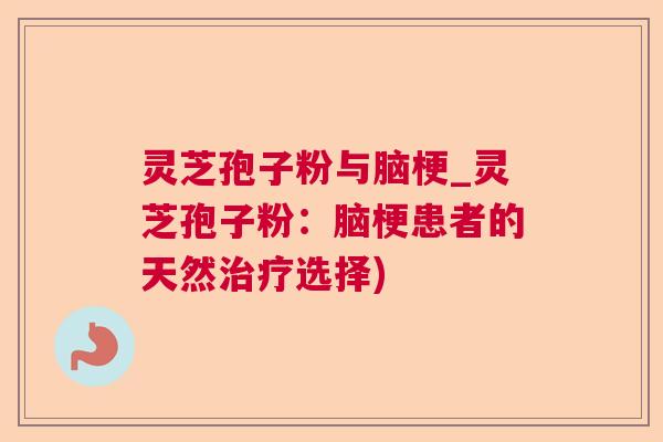 灵芝孢子粉与脑梗_灵芝孢子粉:脑梗患者的天然选择) 灵芝孢子粉与脑梗_灵芝孢子粉:脑梗患者的天然选择)