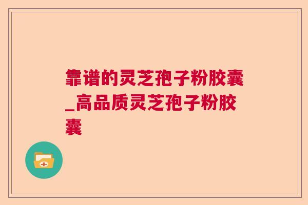 靠谱的灵芝孢子粉胶囊_高品质灵芝孢子粉胶囊 靠谱的灵芝孢子粉胶囊_高品质灵芝孢子粉胶囊