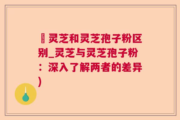 艼灵芝和灵芝孢子粉区别_灵芝与灵芝孢子粉:深入了解两者的差异) 艼灵芝和灵芝孢子粉区别_灵芝与灵芝孢子粉:深入了解两者的差异)