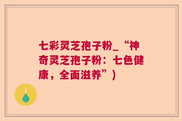七彩灵芝孢子粉_“神奇灵芝孢子粉:七色健康,全面滋养”) 七彩灵芝孢子粉_“神奇灵芝孢子粉:七色健康,全面滋养”)