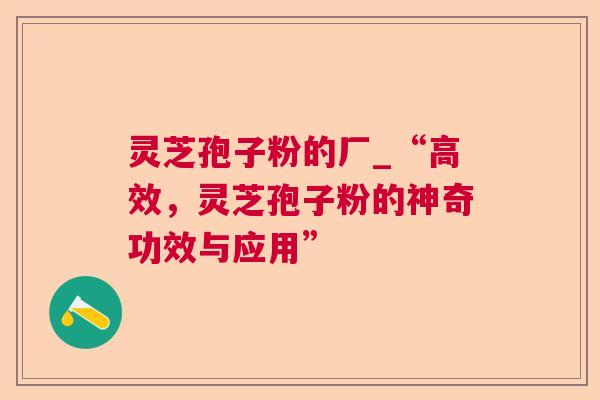 灵芝孢子粉的厂_“高效,灵芝孢子粉的神奇功效与应用” 灵芝孢子粉的厂_“高效,灵芝孢子粉的神奇功效与应用”