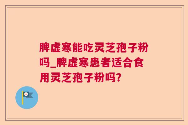 脾虚寒能吃灵芝孢子粉吗_脾虚寒患者适合食用灵芝孢子粉吗? 脾虚寒能吃灵芝孢子粉吗_脾虚寒患者适合食用灵芝孢子粉吗?