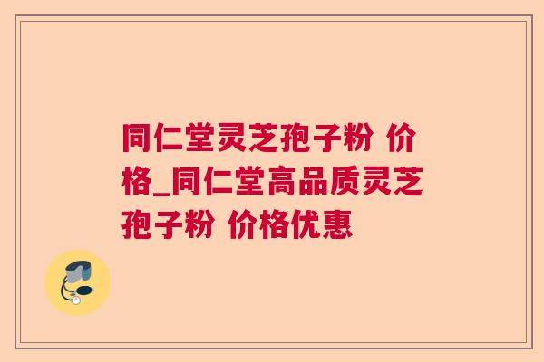 同仁堂灵芝孢子粉 价格_同仁堂高品质灵芝孢子粉 价格优惠 同仁堂灵芝孢子粉 价格_同仁堂高品质灵芝孢子粉 价格优惠
