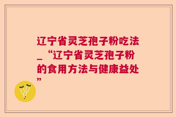 辽宁省灵芝孢子粉吃法_“辽宁省灵芝孢子粉的食用方法与健康益处” 辽宁省灵芝孢子粉吃法_“辽宁省灵芝孢子粉的食用方法与健康益处”