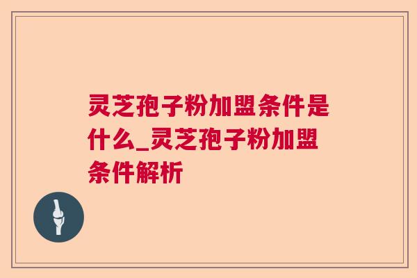 灵芝孢子粉加盟条件是什么_灵芝孢子粉加盟条件解析