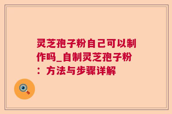 灵芝孢子粉自己可以制作吗_自制灵芝孢子粉:方法与步骤详解 灵芝孢子粉自己可以制作吗_自制灵芝孢子粉:方法与步骤详解