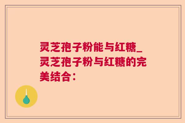 灵芝孢子粉能与红糖_灵芝孢子粉与红糖的完美结合: 灵芝孢子粉能与红糖_灵芝孢子粉与红糖的完美结合: