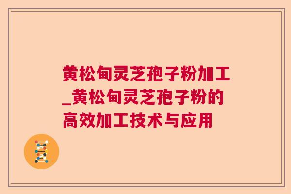 黄松甸灵芝孢子粉加工_黄松甸灵芝孢子粉的高效加工技术与应用 黄松甸灵芝孢子粉加工_黄松甸灵芝孢子粉的高效加工技术与应用