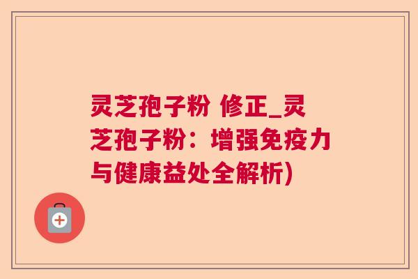灵芝孢子粉 修正_灵芝孢子粉:增强免疫力与健康益处全解析) 灵芝孢子粉 修正_灵芝孢子粉:增强免疫力与健康益处全解析)