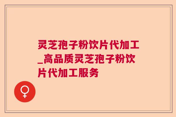 灵芝孢子粉饮片代加工_高品质灵芝孢子粉饮片代加工服务 灵芝孢子粉饮片代加工_高品质灵芝孢子粉饮片代加工服务
