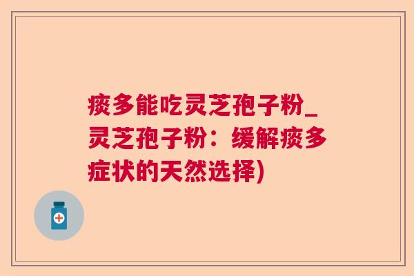 痰多能吃灵芝孢子粉_灵芝孢子粉:缓解痰多症状的天然选择) 痰多能吃灵芝孢子粉_灵芝孢子粉:缓解痰多症状的天然选择)