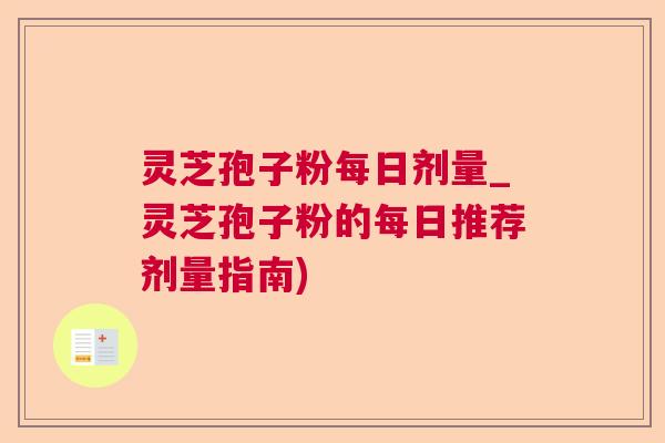 灵芝孢子粉每日剂量_灵芝孢子粉的每日推荐剂量指南)