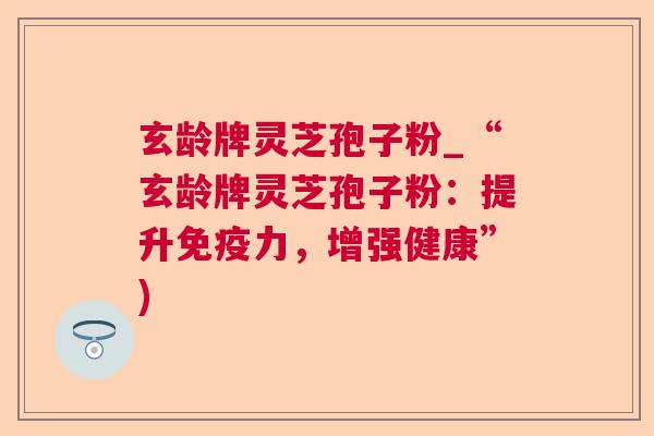 玄龄牌灵芝孢子粉_“玄龄牌灵芝孢子粉：提升免疫力，增强健康”)