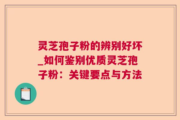 灵芝孢子粉的辨别好坏_如何鉴别优质灵芝孢子粉:关键要点与方法 灵芝孢子粉的辨别好坏_如何鉴别优质灵芝孢子粉:关键要点与方法