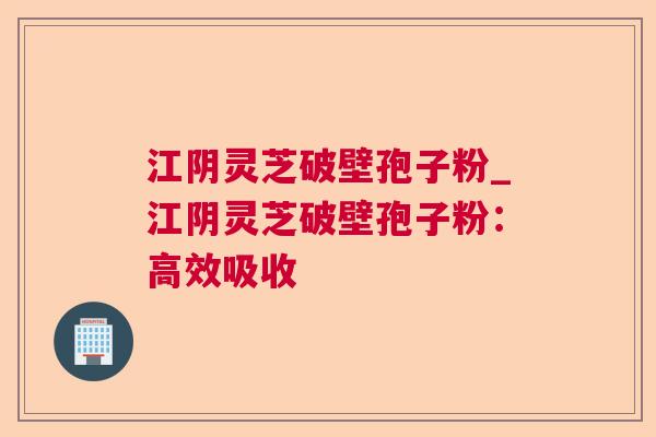江阴灵芝破壁孢子粉_江阴灵芝破壁孢子粉:高效吸收 江阴灵芝破壁孢子粉_江阴灵芝破壁孢子粉:高效吸收