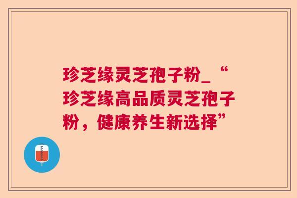 珍芝缘灵芝孢子粉_“珍芝缘高品质灵芝孢子粉，健康养生新选择”