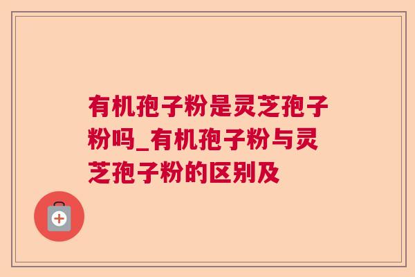 有机孢子粉是灵芝孢子粉吗_有机孢子粉与灵芝孢子粉的区别及 有机孢子粉是灵芝孢子粉吗_有机孢子粉与灵芝孢子粉的区别及