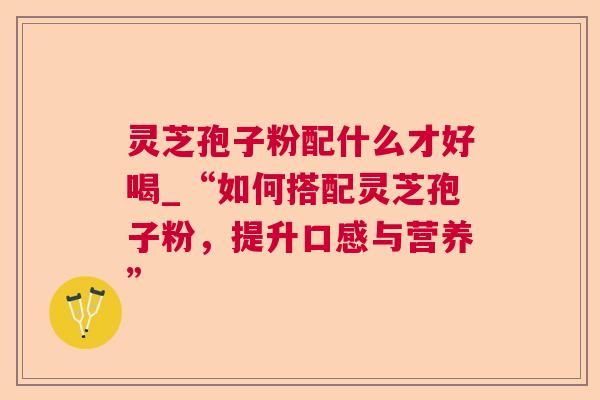 灵芝孢子粉配什么才好喝_“如何搭配灵芝孢子粉,提升口感与营养” 灵芝孢子粉配什么才好喝_“如何搭配灵芝孢子粉,提升口感与营养”