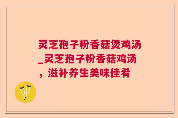 灵芝孢子粉香菇煲鸡汤_灵芝孢子粉香菇鸡汤，滋补养生美味佳肴