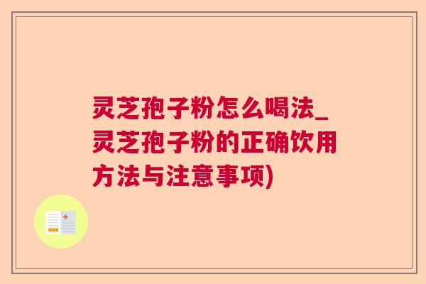 灵芝孢子粉怎么喝法_灵芝孢子粉的正确饮用方法与注意事项)
