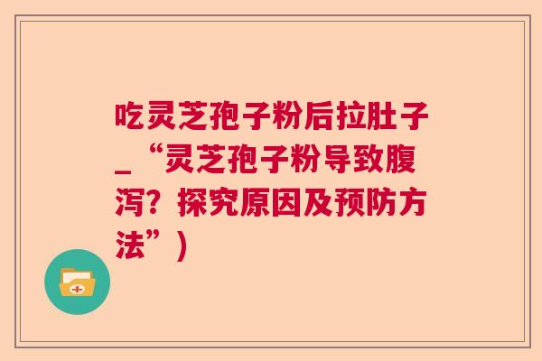吃灵芝孢子粉后拉肚子_“灵芝孢子粉导致?探究原因及方法”) 吃灵芝孢子粉后拉肚子_“灵芝孢子粉导致?探究原因及方法”)