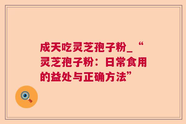 成天吃灵芝孢子粉_“灵芝孢子粉：日常食用的益处与正确方法”