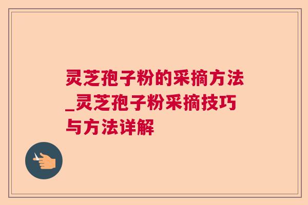 灵芝孢子粉的采摘方法_灵芝孢子粉采摘技巧与方法详解