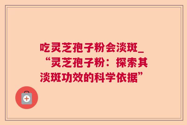 吃灵芝孢子粉会淡斑_“灵芝孢子粉:探索其淡斑功效的科学依据” 吃灵芝孢子粉会淡斑_“灵芝孢子粉:探索其淡斑功效的科学依据”