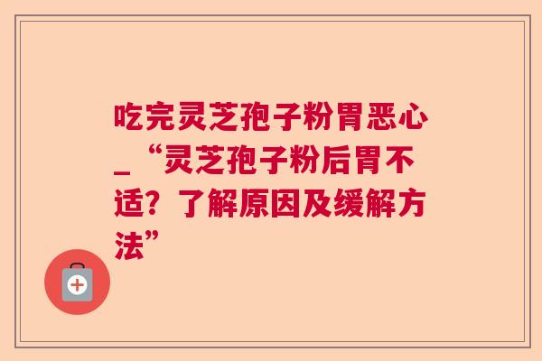 吃完灵芝孢子粉胃恶心_“灵芝孢子粉后胃不适？了解原因及缓解方法”