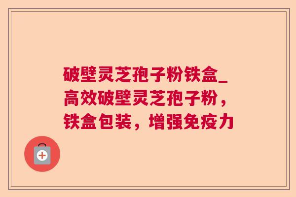 破壁灵芝孢子粉铁盒_高效破壁灵芝孢子粉,铁盒包装,增强免疫力 破壁灵芝孢子粉铁盒_高效破壁灵芝孢子粉,铁盒包装,增强免疫力