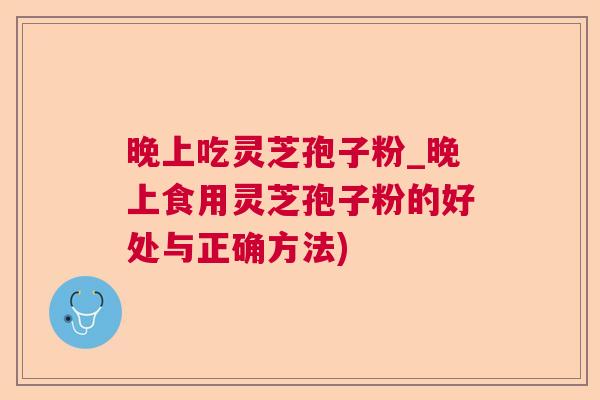 晚上吃灵芝孢子粉_晚上食用灵芝孢子粉的好处与正确方法)