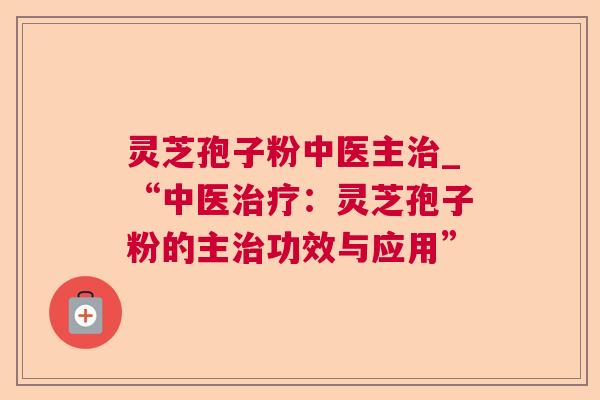 灵芝孢子粉中医主_“中医:灵芝孢子粉的主功效与应用” 灵芝孢子粉中医主_“中医:灵芝孢子粉的主功效与应用”