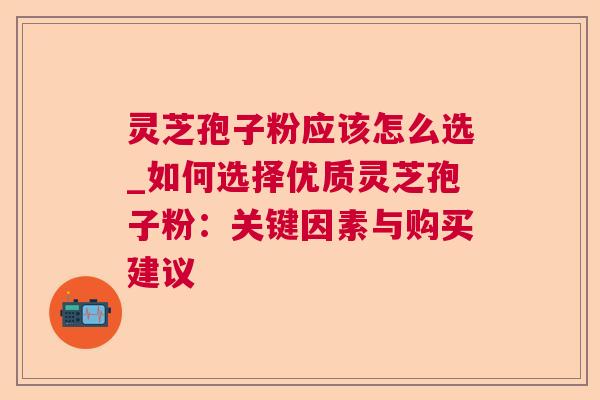 灵芝孢子粉应该怎么选_如何选择优质灵芝孢子粉:关键因素与购买建议 灵芝孢子粉应该怎么选_如何选择优质灵芝孢子粉:关键因素与购买建议
