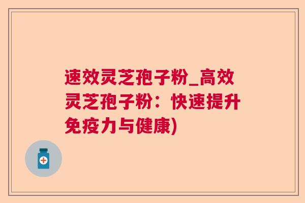速效灵芝孢子粉_高效灵芝孢子粉:快速提升免疫力与健康) 速效灵芝孢子粉_高效灵芝孢子粉:快速提升免疫力与健康)