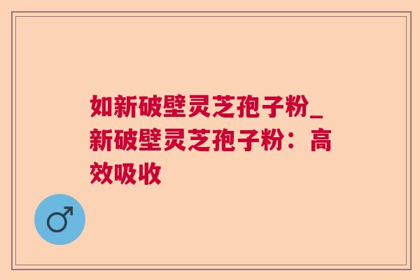如新破壁灵芝孢子粉_新破壁灵芝孢子粉：高效吸收