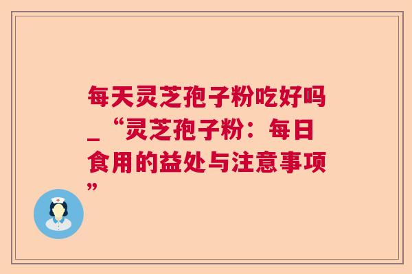 每天灵芝孢子粉吃好吗_“灵芝孢子粉：每日食用的益处与注意事项”