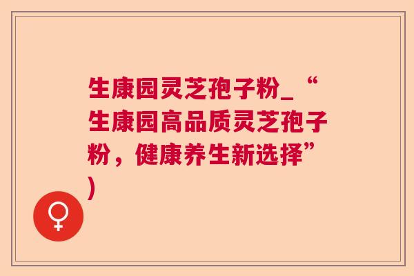生康园灵芝孢子粉_“生康园高品质灵芝孢子粉,健康养生新选择”) 生康园灵芝孢子粉_“生康园高品质灵芝孢子粉,健康养生新选择”)