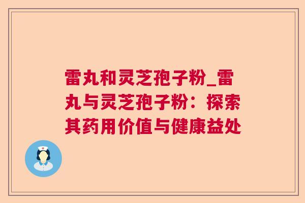 雷丸和灵芝孢子粉_雷丸与灵芝孢子粉:探索其药用价值与健康益处 雷丸和灵芝孢子粉_雷丸与灵芝孢子粉:探索其药用价值与健康益处