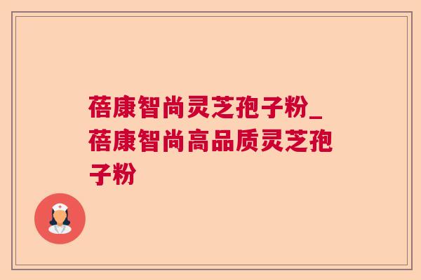蓓康智尚灵芝孢子粉_蓓康智尚高品质灵芝孢子粉 蓓康智尚灵芝孢子粉_蓓康智尚高品质灵芝孢子粉