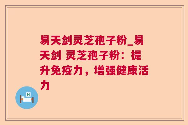 易天剑灵芝孢子粉_易天剑 灵芝孢子粉：提升免疫力，增强健康活力