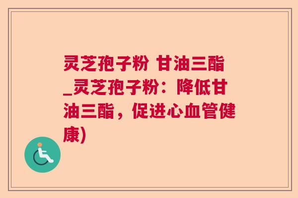 灵芝孢子粉 甘油三酯_灵芝孢子粉:降低甘油三酯,促进心健康) 灵芝孢子粉 甘油三酯_灵芝孢子粉:降低甘油三酯,促进心健康)