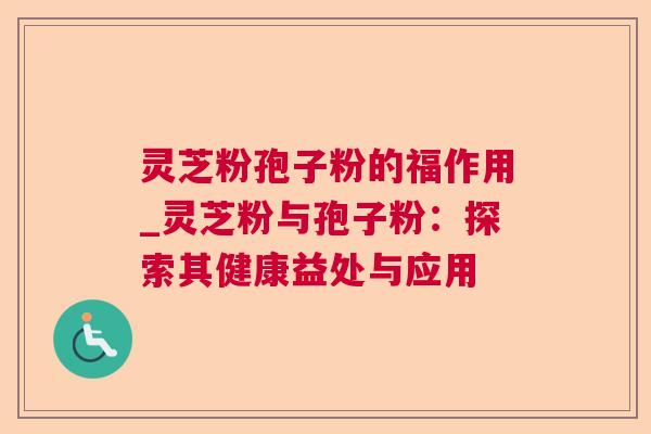 灵芝粉孢子粉的福作用_灵芝粉与孢子粉:探索其健康益处与应用 灵芝粉孢子粉的福作用_灵芝粉与孢子粉:探索其健康益处与应用