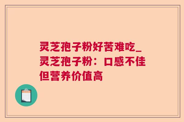 灵芝孢子粉好苦难吃_灵芝孢子粉：口感不佳但营养价值高