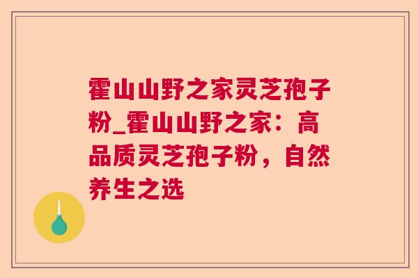 霍山山野之家灵芝孢子粉_霍山山野之家:高品质灵芝孢子粉,自然养生之选 霍山山野之家灵芝孢子粉_霍山山野之家:高品质灵芝孢子粉,自然养生之选