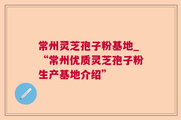 常州灵芝孢子粉基地_“常州优质灵芝孢子粉生产基地介绍”